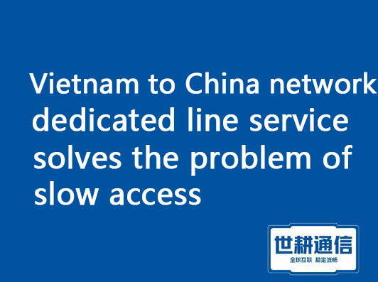 Vietnam to China network dedicated line service solves the problem of slow access.jpg