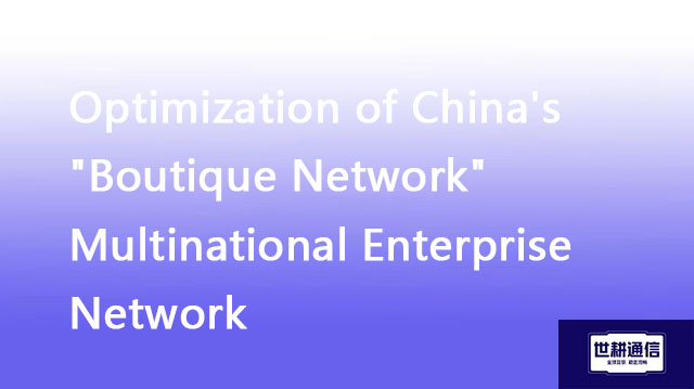  Optimization of China's "Boutique Network" Multinational Enterprise Network//Global IPLC service pr