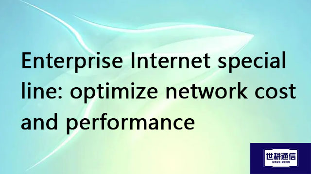  Enterprise Internet special line: optimize network cost and performance//Global IPLC service provid