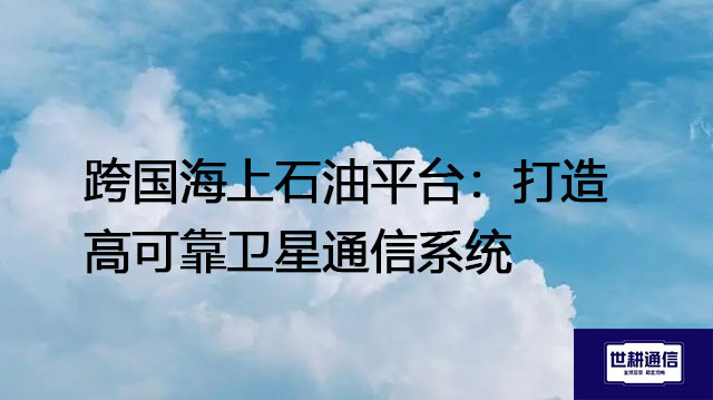 跨国海上石油平台：打造高可靠卫星通信系统？？？解决方案//世耕通信全球IPLC服务商