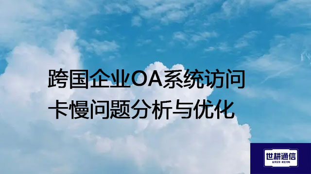 跨国企业OA系统访问卡慢问题分析与优化？？？解决方案//世耕通信全球IPLC服务商