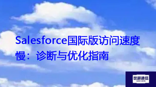 Salesforce国际版访问速度慢：诊断与优化指南？？？解决方案//世耕通信全球IPLC服务商