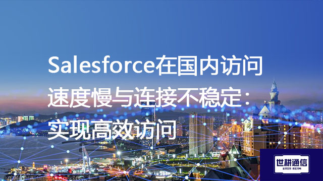 Salesforce在国内访问速度慢与连接不稳定：实现高效访问？？？解决方案//世耕通信全球IPLC服务商