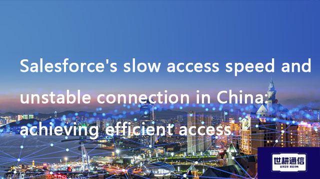 Salesforce's slow access speed and unstable connection in China: achieving efficient access​??? Solu