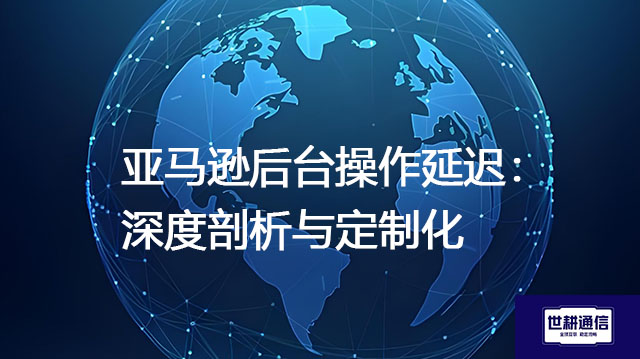 亚马逊后台操作延迟：深度剖析与定制化？？？解决方案//世耕通信全球IPLC服务商