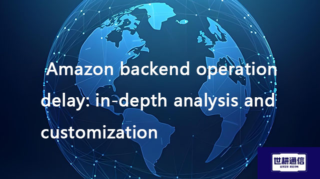 ​ Amazon backend operation delay: in-depth analysis and customization??? Solution//Global IPLC servi