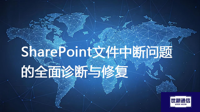 SharePoint文件中断问题的全面诊断与修复？？？解决方案//世耕通信全球IPLC服务商