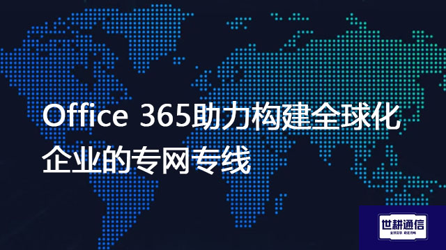 Office 365助力构建全球化企业的专网专线？？？解决方案//世耕通信全球IPLC服务商