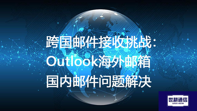 跨国邮件接收挑战：Outlook海外邮箱国内邮件问题解决？？？解决方案//世耕通信全球IPLC服务商