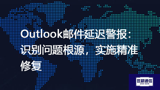 Outlook邮件延迟警报：识别问题根源，实施精准修复？？？解决方案//世耕通信全球IPLC服务商