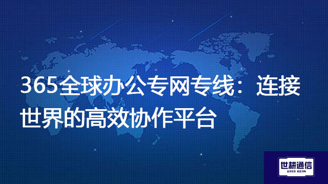 365全球办公专网专线：连接世界的高效协作平台？？？解决方案//世耕通信全球IPLC服务商