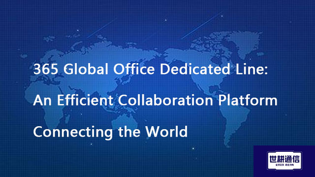 365 Global Office Dedicated Line: An Efficient Collaboration Platform Connecting the World??? Soluti