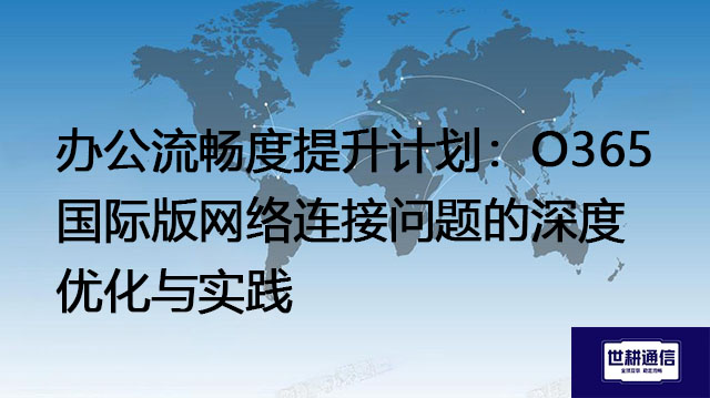 办公流畅度提升计划：O365国际版网络连接问题的深度优化与实践？？？解决方案//世耕通信全球IPLC服务商