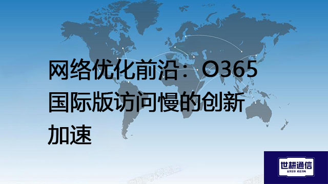 网络优化前沿：O365国际版访问慢的创新加速？？？解决方案//世耕通信全球IPLC服务商