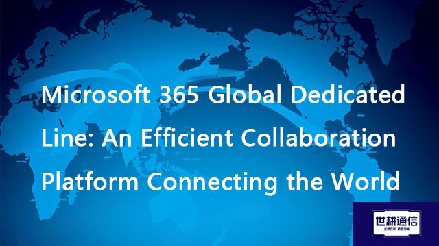 Microsoft 365 Global Dedicated Line: An Efficient Collaboration Platform Connecting the World??? Sol