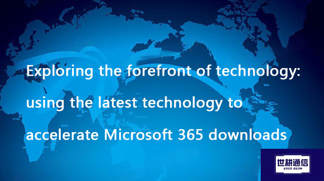  Exploring the forefront of technology: using the latest technology to accelerate Microsoft 365 down