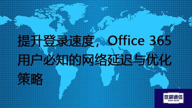 提升登录速度，Office 365用户必知的网络延迟与优化策略？？？解决方案//世耕通信全球IPLC服务商