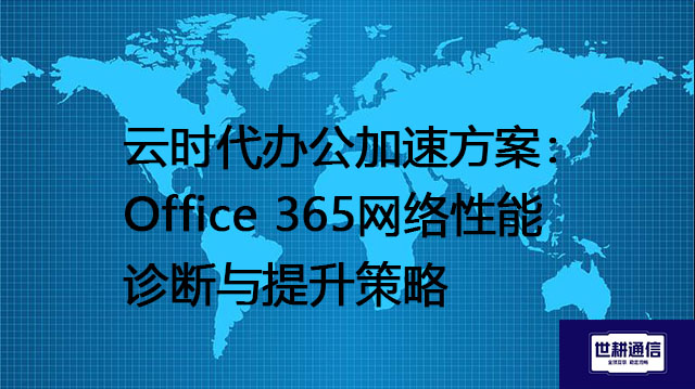 云时代办公加速方案：Office 365网络性能诊断与提升策略？？？解决方案//世耕通信全球IPLC服务商