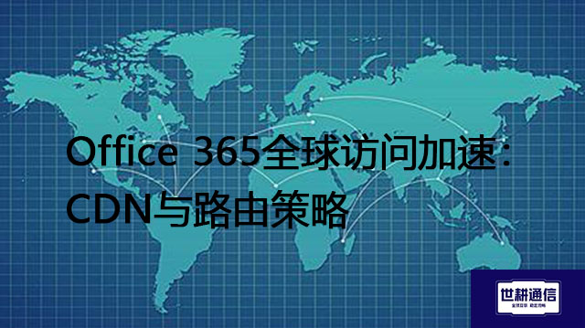 Office 365全球访问加速：CDN与路由策略？？？解决方案//世耕通信全球IPLC服务商