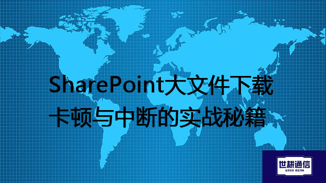 SharePoint大文件下载卡顿与中断的实战秘籍？？？解决方案//世耕通信全球IPLC服务商
