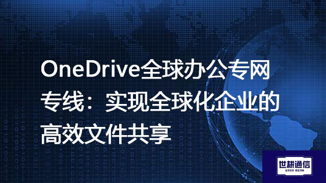 OneDrive全球办公专网专线：实现全球化企业的高效文件共享？？？解决方案//世耕通信全球IPLC服务商