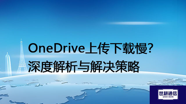 OneDrive上传下载慢？深度解析与解决策略​？？？解决方案//世耕通信全球IPLC服务商