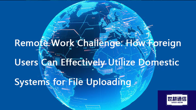  Remote Work Challenge: How Foreign Users Can Effectively Utilize Domestic Systems for File Uploadin