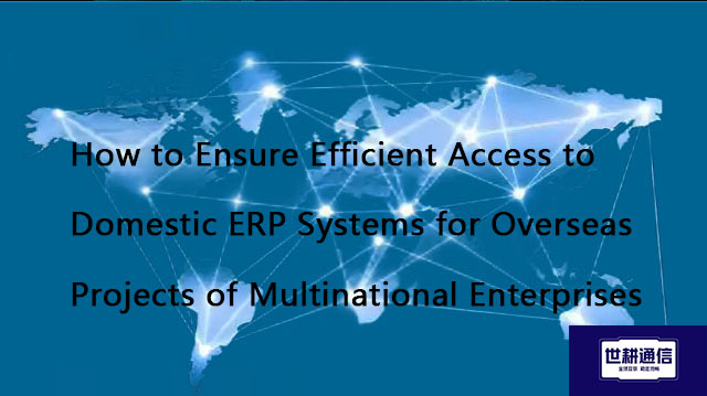 ​How to Ensure Efficient Access to Domestic ERP Systems for Overseas Projects of Multinational Enter