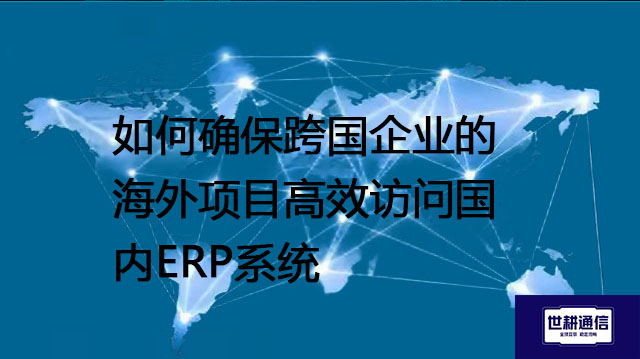 ​如何确保跨国企业的海外项目高效访问国内ERP系统？？？解决方案//世耕通信全球IPLC服务商