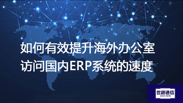 ​如何有效提升海外办公室访问国内ERP系统的速度？？？解决方案//世耕通信全球IPLC服务商