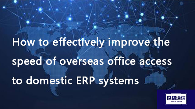  How to effectively improve the speed of overseas office access to domestic ERP systems​??? Solution