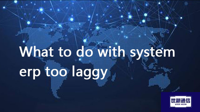 What to do with system erp too laggy​??? Solution//Global IPLC service provider of Shigeng Communica