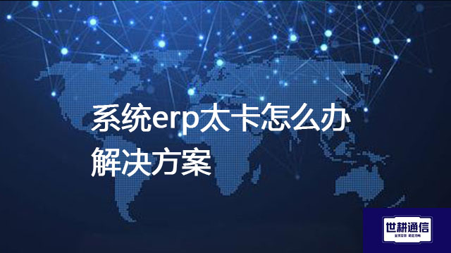 系统erp太卡怎么办？？？解决方案//世耕通信全球IPLC服务商