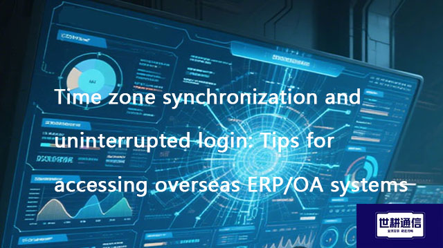 Time zone synchronization and uninterrupted login: Tips for accessing overseas ERP/OA systems​??? So