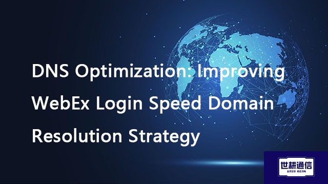  DNS Optimization: Improving WebEx Login Speed Domain Resolution Strategy??? Solution//Global IPLC s