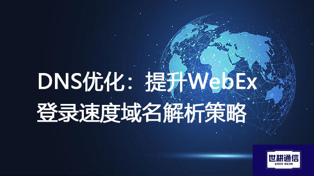 DNS优化：提升WebEx登录速度域名解析策略？？？解决方案//世耕通信全球IPLC服务商