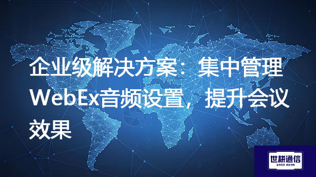 企业级解决方案：集中管理WebEx音频设置，提升会议效果？？？解决方案//世耕通信全球IPLC服务商