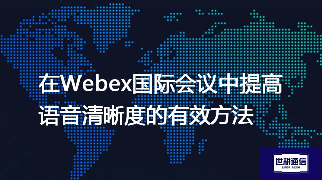 在Webex国际会议中提高语音清晰度的有效方法？？？解决方案//世耕通信全球IPLC服务商