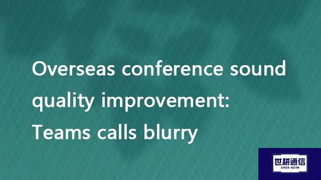 Overseas conference sound quality improvement: Teams calls blurry​??? Solution//Global IPLC service 