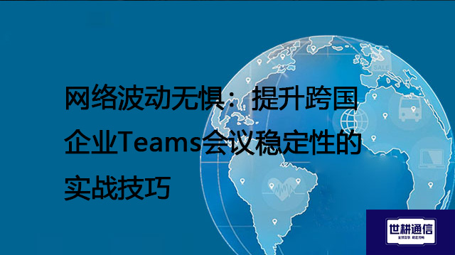 ​网络波动无惧：提升跨国企业Teams会议稳定性的实战技巧？？？解决方案//世耕通信全球IPLC服务商