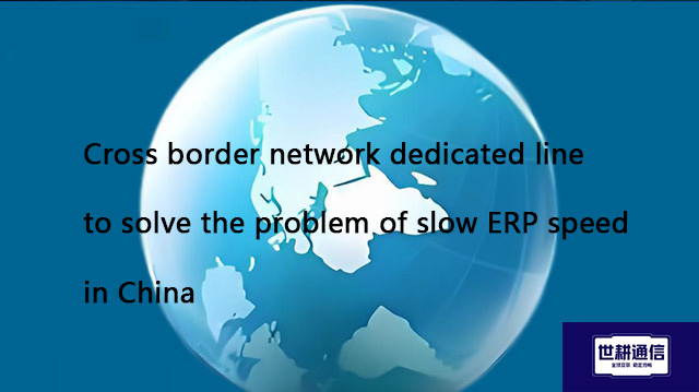 Cross border network dedicated line to solve the problem of slow ERP speed in China​??? Solution//Gl