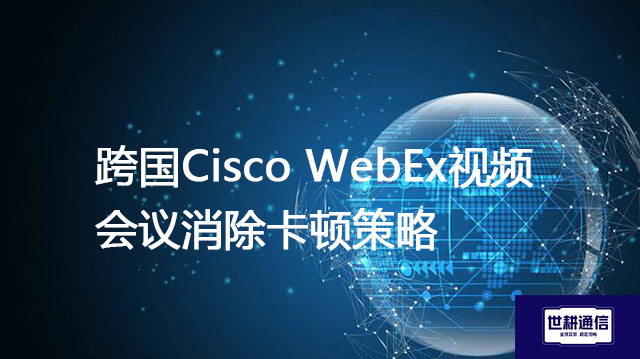跨国Cisco WebEx视频会议消除卡顿策略？？？解决方案//世耕通信全球IPLC服务商