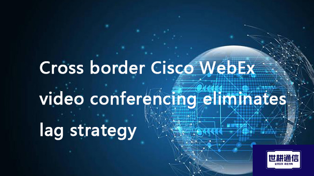 Cross border Cisco WebEx video conferencing eliminates lag strategy??? Solution//Global IPLC service