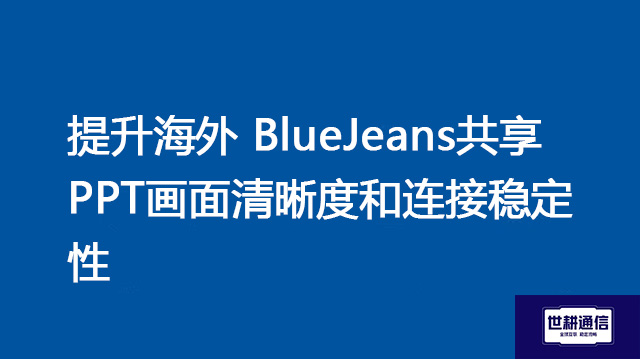 提升海外 BlueJeans  共享PPT画面清晰度和连接稳定性？？？解决方案//世耕通信全球IPLC服务商