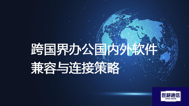 跨国界办公国内外软件兼容与连接策略？？？解决方案//世耕通信全球IPLC服务商
