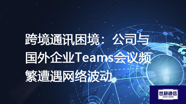 跨境通讯困境：公司与国外企业Teams会议频繁遭遇网络波动？？？解决方案//世耕通信全球IPLC服务商