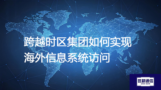 跨越时区集团如何实现海外信息系统访问？？？解决方案//世耕通信全球IPLC服务商