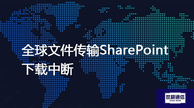 全球文件传输SharePoint下载中断？？？解决方案//世耕通信全球IPLC服务商