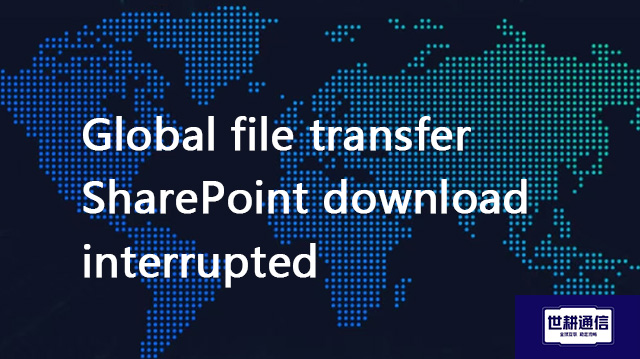  Global file transfer SharePoint download interrupted??? Solution//Global IPLC service provider of S
