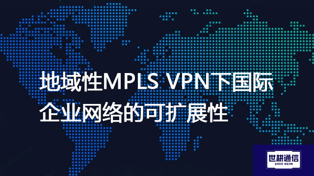 地域性MPLS VPN下国际企业网络的可扩展性？？？解决方案//世耕通信全球IPLC服务商